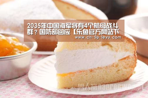 2035年中国海军将有4个航母战斗群?国防部回应【乐鱼官方网站下载】(图3) 乐鱼官方网站下载